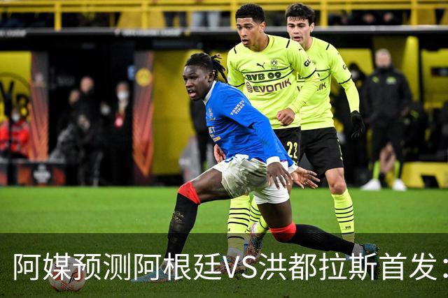 阿媒预测阿根廷VS洪都拉斯首发：梅西、小蜘蛛缺阵，劳塔罗出战